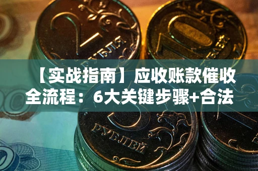 北京【实战指南】应收账款催收全流程：6大关键步骤+合法回款技巧