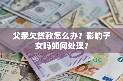 北京父亲欠贷款怎么办？影响子女吗如何处理？