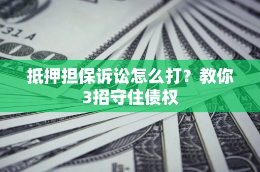 北京抵押担保诉讼怎么打？教你3招守住债权
