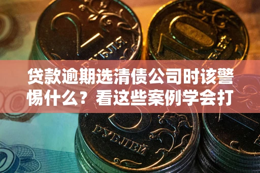北京贷款逾期选清债公司时该警惕什么？看这些案例学会打翻身仗
