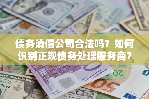 北京债务清偿公司合法吗？如何识别正规债务处理服务商？