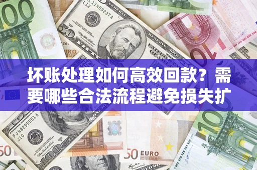 北京坏账处理如何高效回款？需要哪些合法流程避免损失扩大？