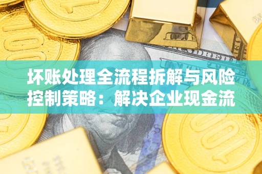 北京坏账处理全流程拆解与风险控制策略：解决企业现金流顽疾的实战指南