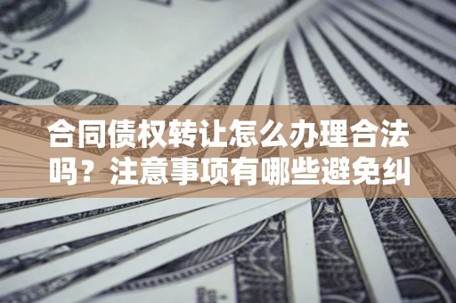 北京合同债权转让怎么办理合法吗？注意事项有哪些避免纠纷？