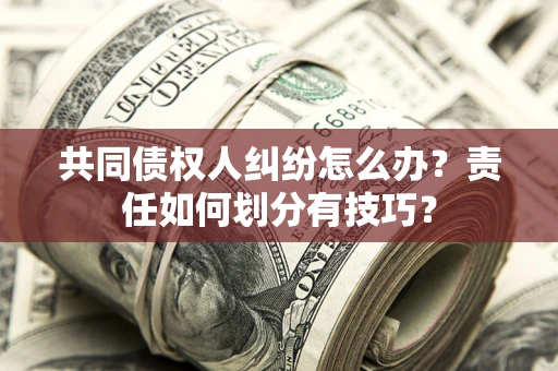 北京共同债权人纠纷怎么办？责任如何划分有技巧？