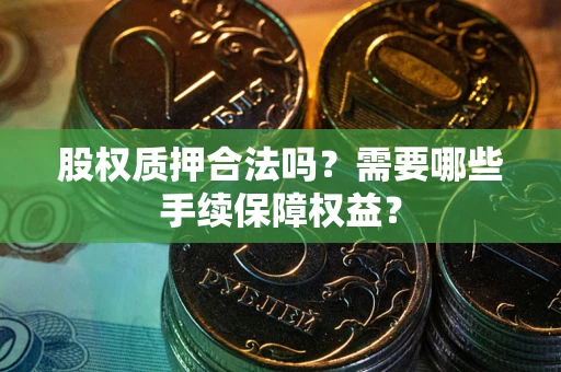 北京股权质押合法吗？需要哪些手续保障权益？