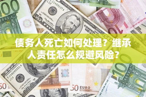 北京债务人死亡如何处理？继承人责任怎么规避风险？