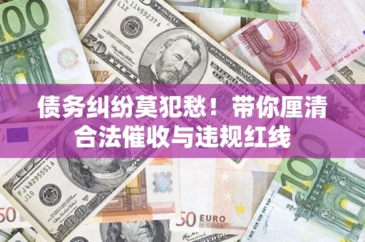 北京债务纠纷莫犯愁！带你厘清合法催收与违规红线