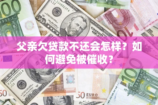 北京父亲欠贷款不还会怎样？如何避免被催收？