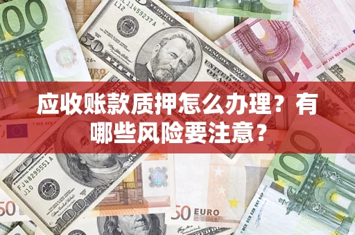 北京应收账款质押怎么办理？有哪些风险要注意？