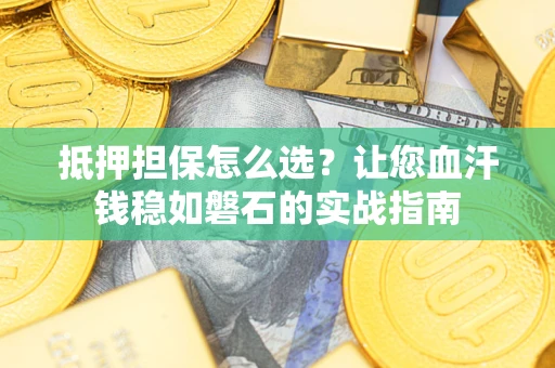 北京抵押担保怎么选？让您血汗钱稳如磐石的实战指南