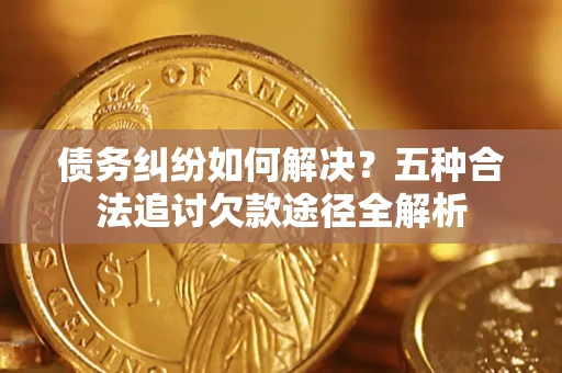 北京债务纠纷如何解决？五种合法追讨欠款途径全解析