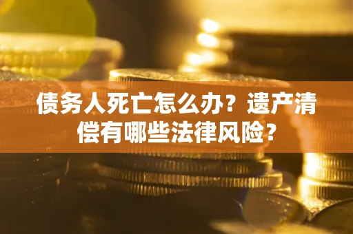 北京债务人死亡怎么办？遗产清偿有哪些法律风险？