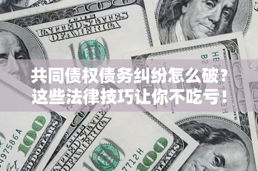 北京共同债权债务纠纷怎么破？这些法律技巧让你不吃亏！