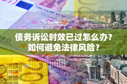 北京债务诉讼时效已过怎么办？如何避免法律风险？