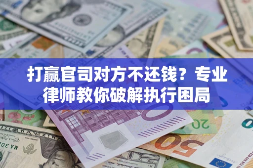 北京打赢官司对方不还钱？专业律师教你破解执行困局