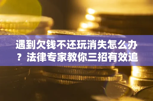 北京遇到欠钱不还玩消失怎么办？法律专家教你三招有效追债！