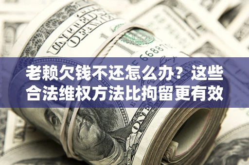 北京老赖欠钱不还怎么办？这些合法维权方法比拘留更有效