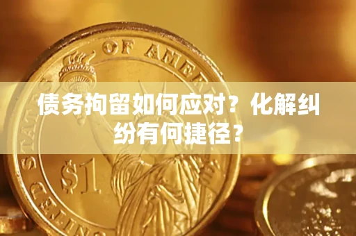 北京债务拘留如何应对？化解纠纷有何捷径？