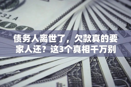 北京债务人离世了，欠款真的要家人还？这3个真相千万别弄错