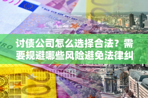 北京讨债公司怎么选择合法？需要规避哪些风险避免法律纠纷？