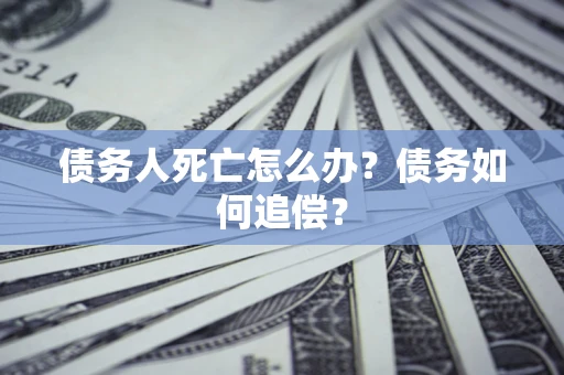 北京债务人死亡怎么办？债务如何追偿？