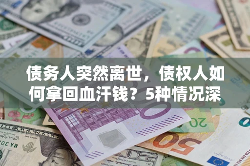 北京债务人突然离世，债权人如何拿回血汗钱？5种情况深度解析