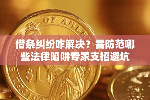 北京借条纠纷咋解决？需防范哪些法律陷阱专家支招避坑