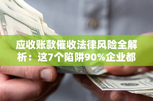 北京应收账款催收法律风险全解析：这7个陷阱90%企业都踩过（含合规应对指南）
