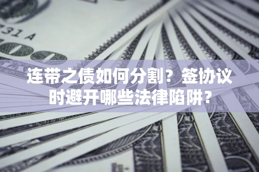北京连带之债如何分割？签协议时避开哪些法律陷阱？
