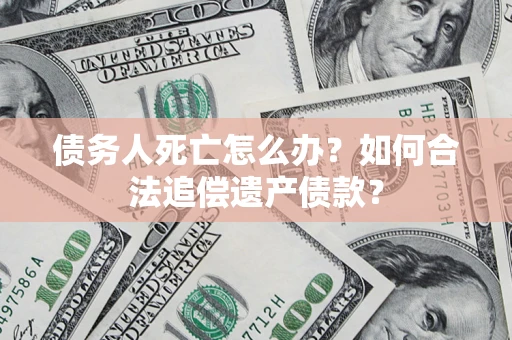 北京债务人死亡怎么办？如何合法追偿遗产债款？