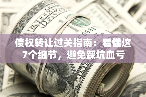 北京债权转让过关指南：看懂这7个细节，避免踩坑血亏