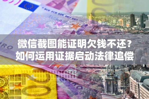北京微信截图能证明欠钱不还？如何运用证据启动法律追偿程序？