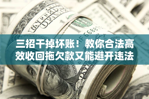 北京三招干掉坏账！教你合法高效收回拖欠款又能避开违法雷区