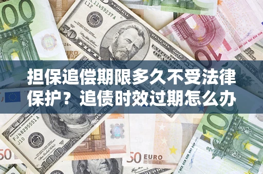 北京担保追偿期限多久不受法律保护？追债时效过期怎么办？