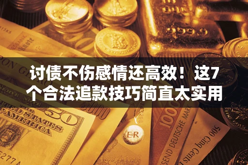 北京讨债不伤感情还高效！这7个合法追款技巧简直太实用