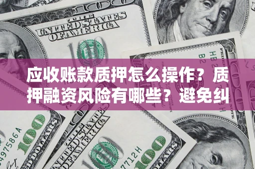 北京应收账款质押怎么操作？质押融资风险有哪些？避免纠纷高效融资技巧