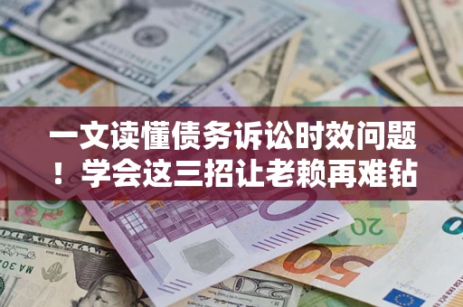 北京一文读懂债务诉讼时效问题！学会这三招让老赖再难钻空子