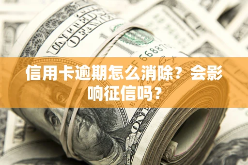 北京信用卡逾期怎么消除？会影响征信吗？