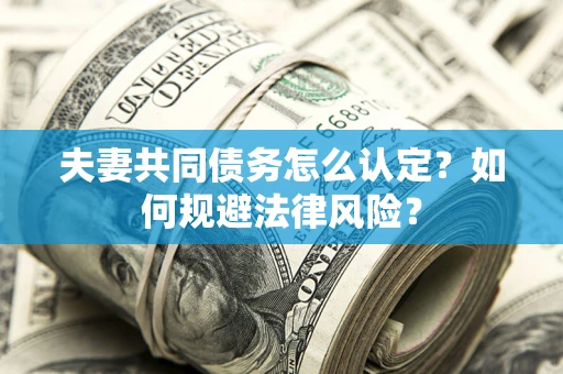 北京夫妻共同债务怎么认定？如何规避法律风险？