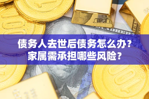 北京债务人去世后债务怎么办？家属需承担哪些风险？