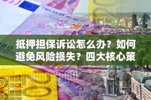 北京抵押担保诉讼怎么办？如何避免风险损失？四大核心策略全解读