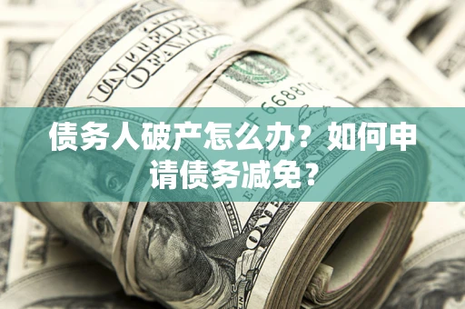北京债务人破产怎么办？如何申请债务减免？