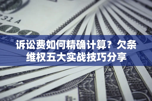 北京诉讼费如何精确计算？欠条维权五大实战技巧分享