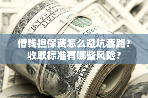 北京借钱担保费怎么避坑套路？收取标准有哪些风险？