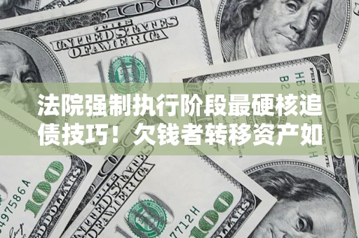 北京法院强制执行阶段最硬核追债技巧！欠钱者转移资产如何破解？