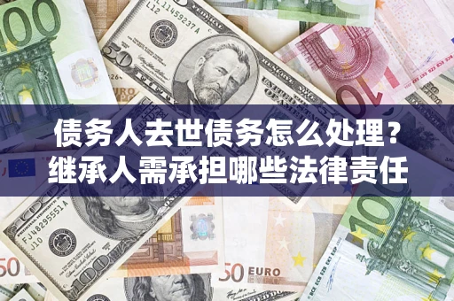 北京债务人去世债务怎么处理？继承人需承担哪些法律责任？