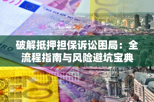 北京破解抵押担保诉讼困局:全流程指南与风险避坑宝典 北京破解抵押担保诉讼困局:全流程指南与风险避坑宝典