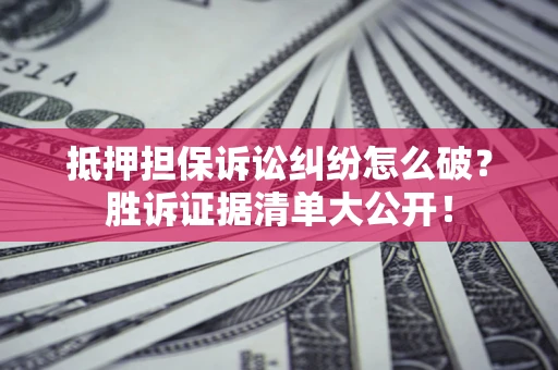 北京抵押担保诉讼纠纷怎么破？胜诉证据清单大公开！