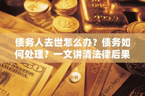 北京债务人去世怎么办？债务如何处理？一文讲清法律后果